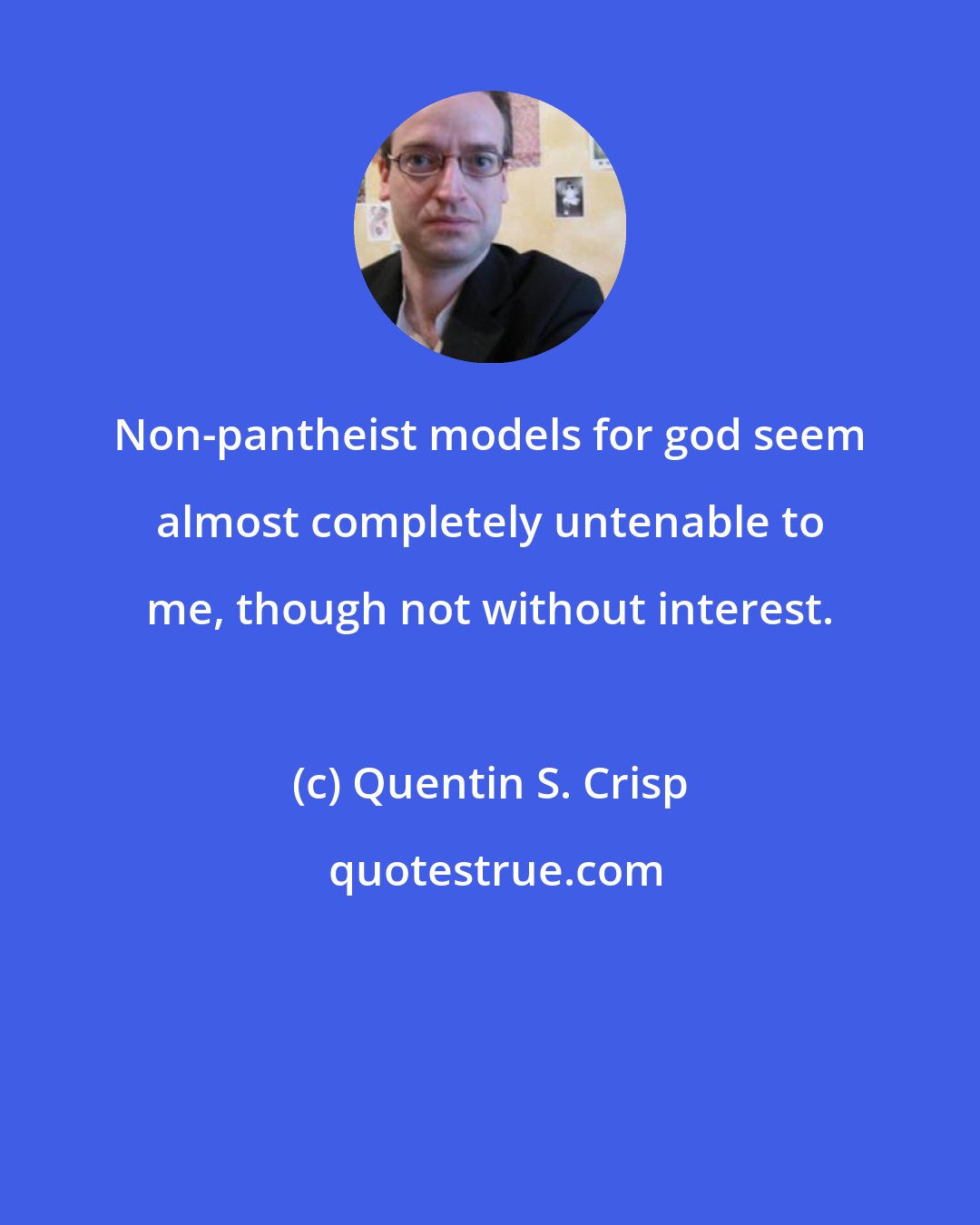 Quentin S. Crisp: Non-pantheist models for god seem almost completely untenable to me, though not without interest.