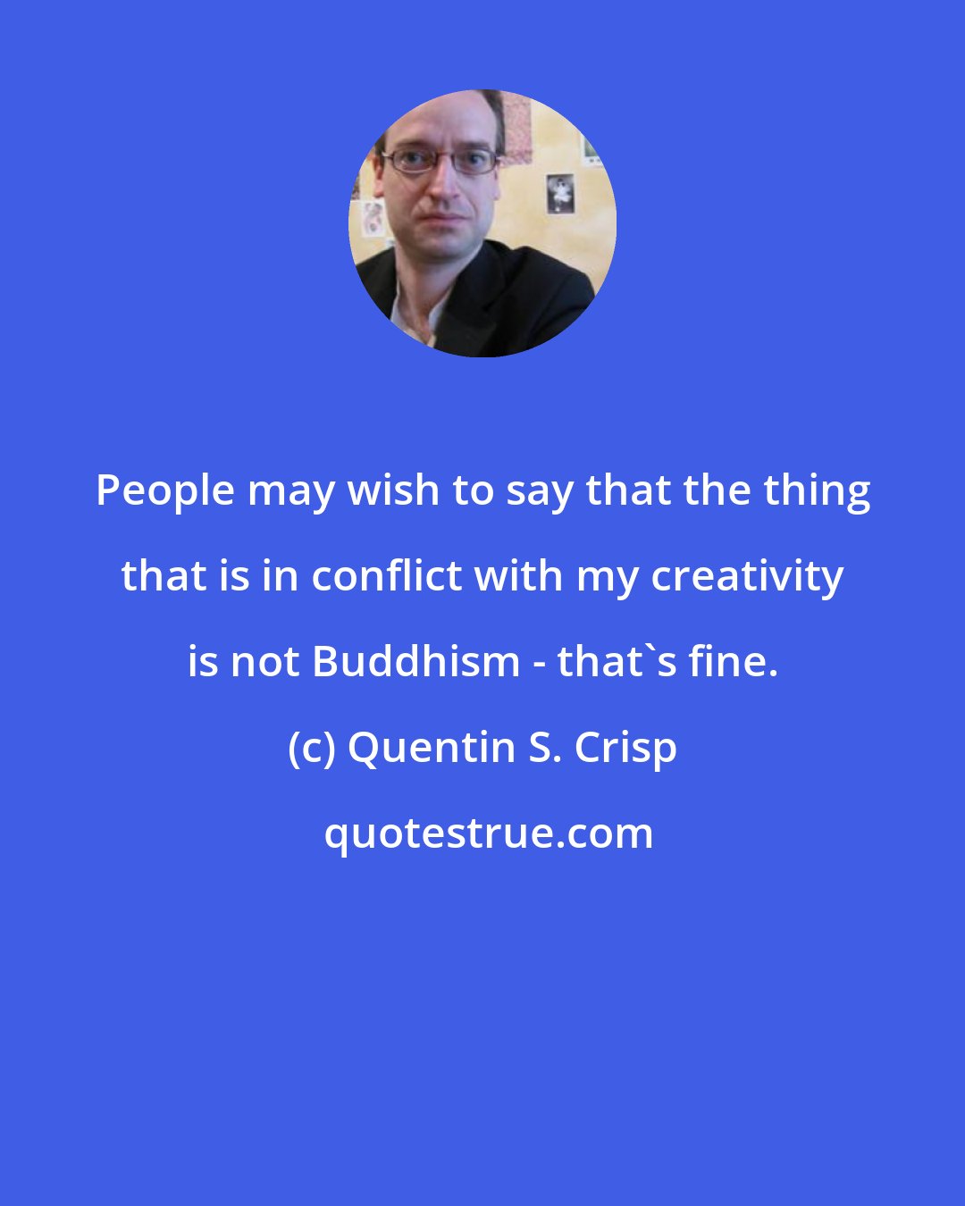 Quentin S. Crisp: People may wish to say that the thing that is in conflict with my creativity is not Buddhism - that's fine.