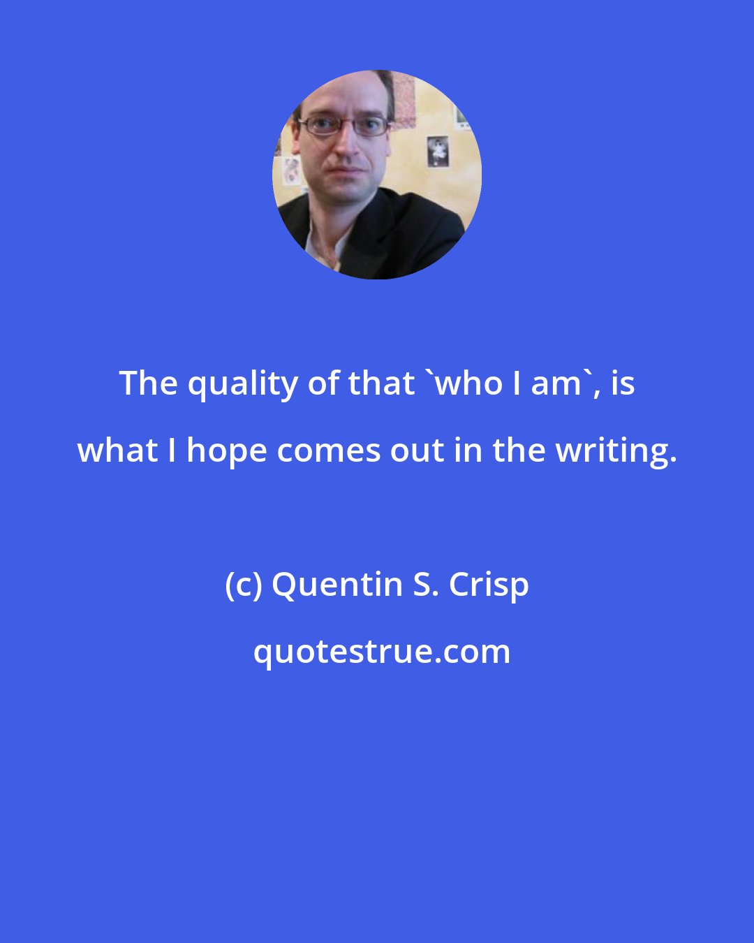 Quentin S. Crisp: The quality of that 'who I am', is what I hope comes out in the writing.