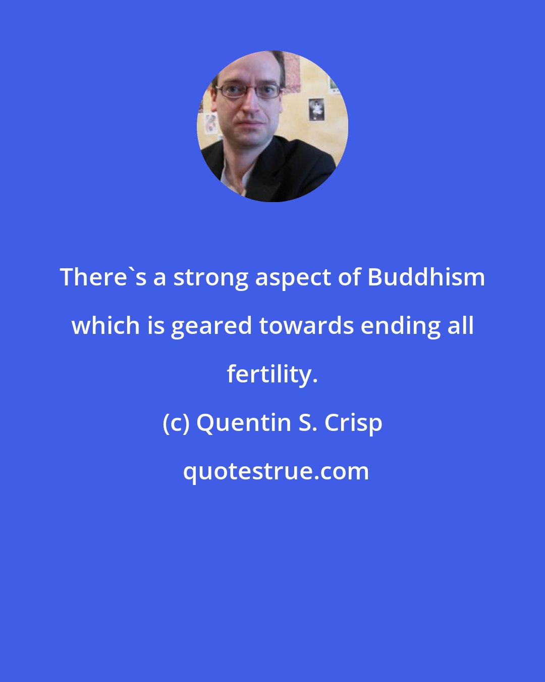Quentin S. Crisp: There's a strong aspect of Buddhism which is geared towards ending all fertility.