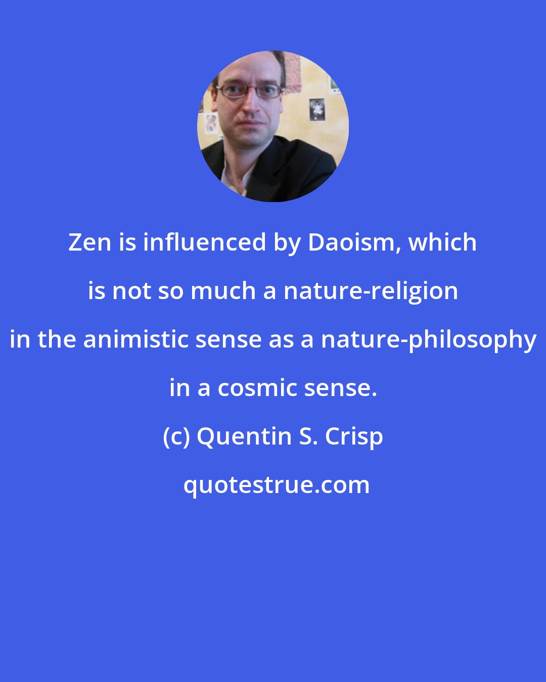 Quentin S. Crisp: Zen is influenced by Daoism, which is not so much a nature-religion in the animistic sense as a nature-philosophy in a cosmic sense.