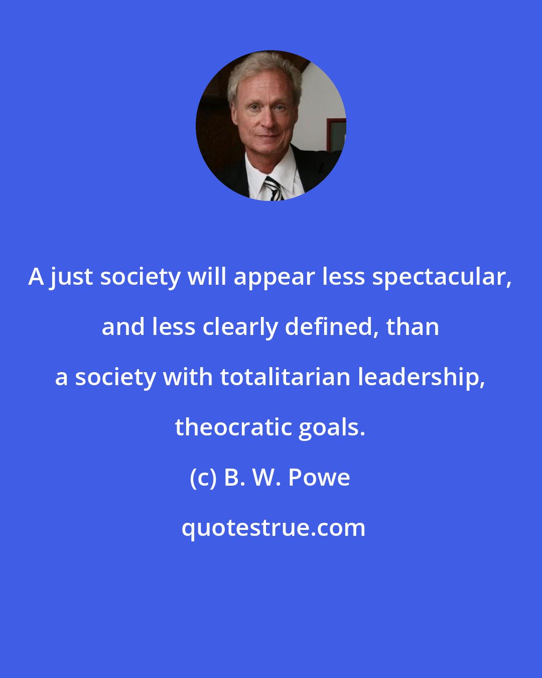 B. W. Powe: A just society will appear less spectacular, and less clearly defined, than a society with totalitarian leadership, theocratic goals.