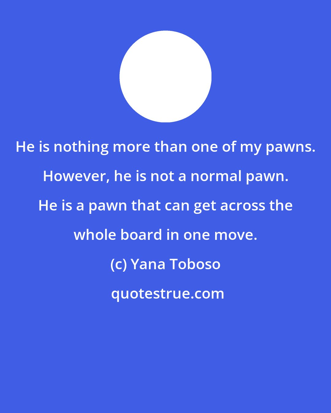 Yana Toboso: He is nothing more than one of my pawns. However, he is not a normal pawn. He is a pawn that can get across the whole board in one move.