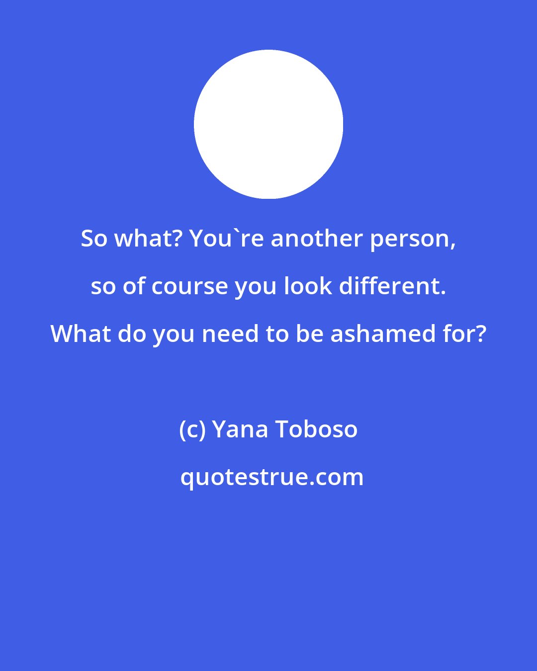 Yana Toboso: So what? You're another person, so of course you look different. What do you need to be ashamed for?