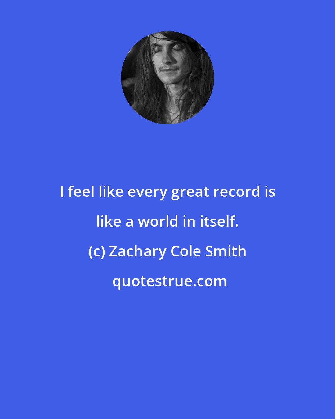 Zachary Cole Smith: I feel like every great record is like a world in itself.