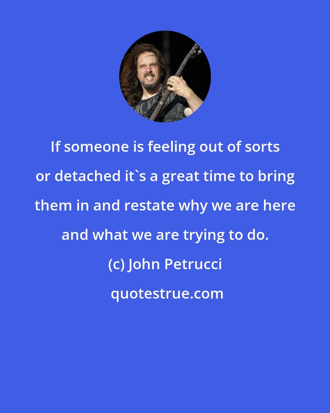 John Petrucci: If someone is feeling out of sorts or detached it's a great time to bring them in and restate why we are here and what we are trying to do.