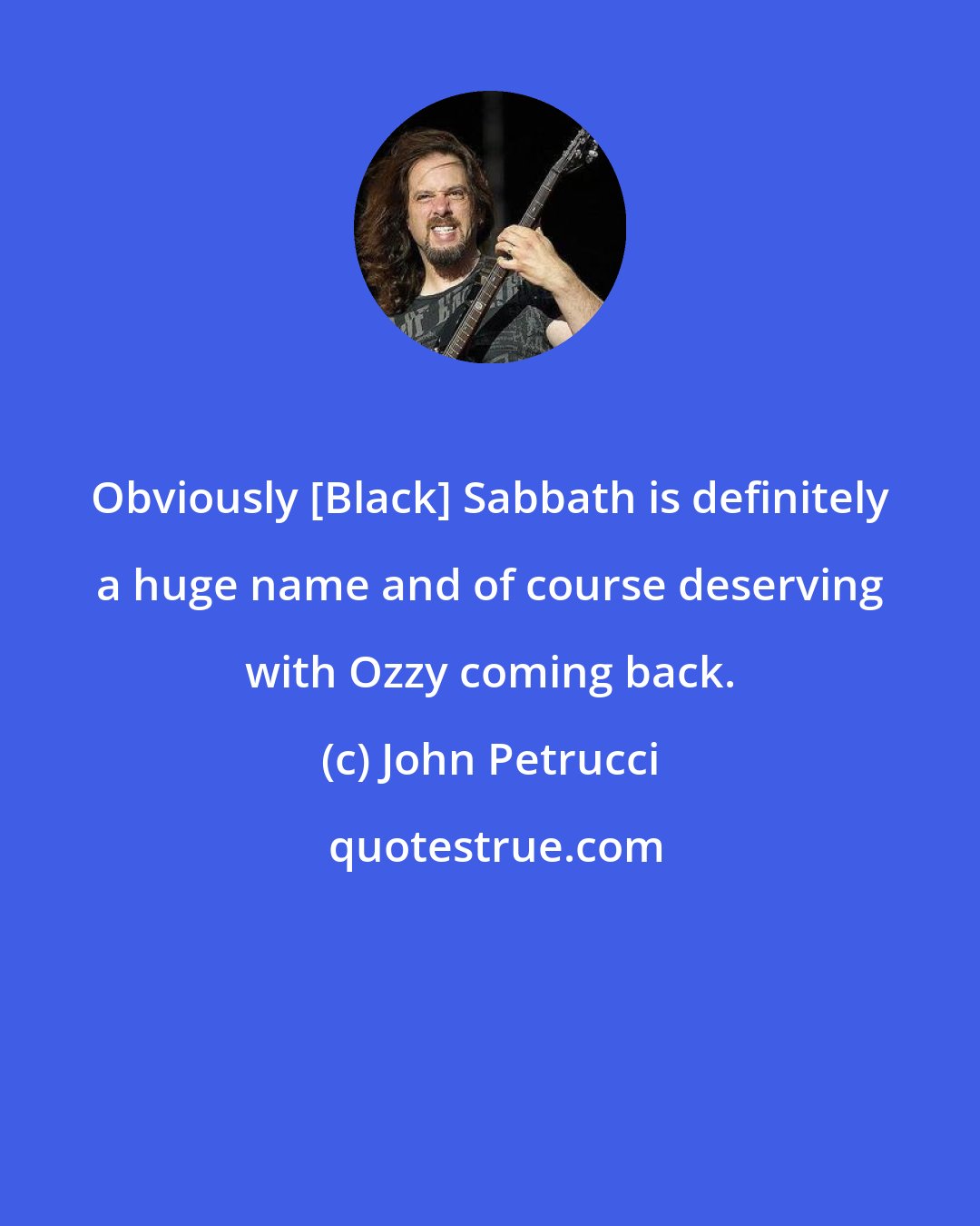 John Petrucci: Obviously [Black] Sabbath is definitely a huge name and of course deserving with Ozzy coming back.