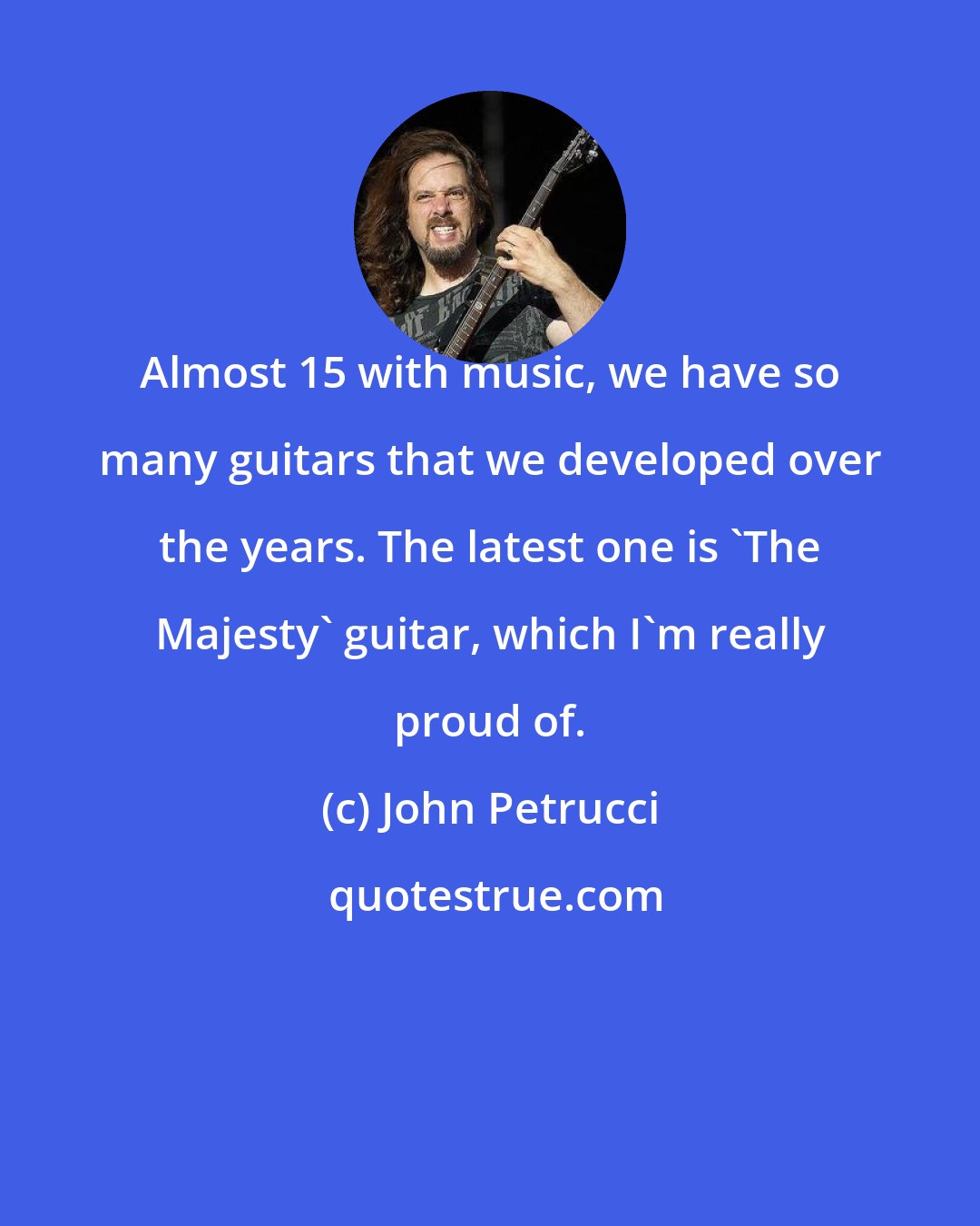 John Petrucci: Almost 15 with music, we have so many guitars that we developed over the years. The latest one is 'The Majesty' guitar, which I'm really proud of.