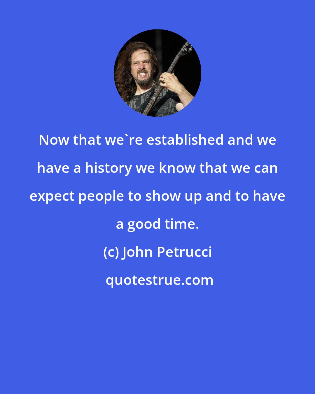 John Petrucci: Now that we're established and we have a history we know that we can expect people to show up and to have a good time.