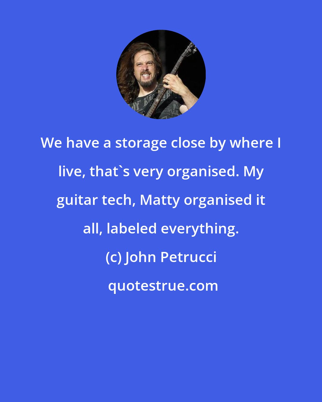 John Petrucci: We have a storage close by where I live, that's very organised. My guitar tech, Matty organised it all, labeled everything.