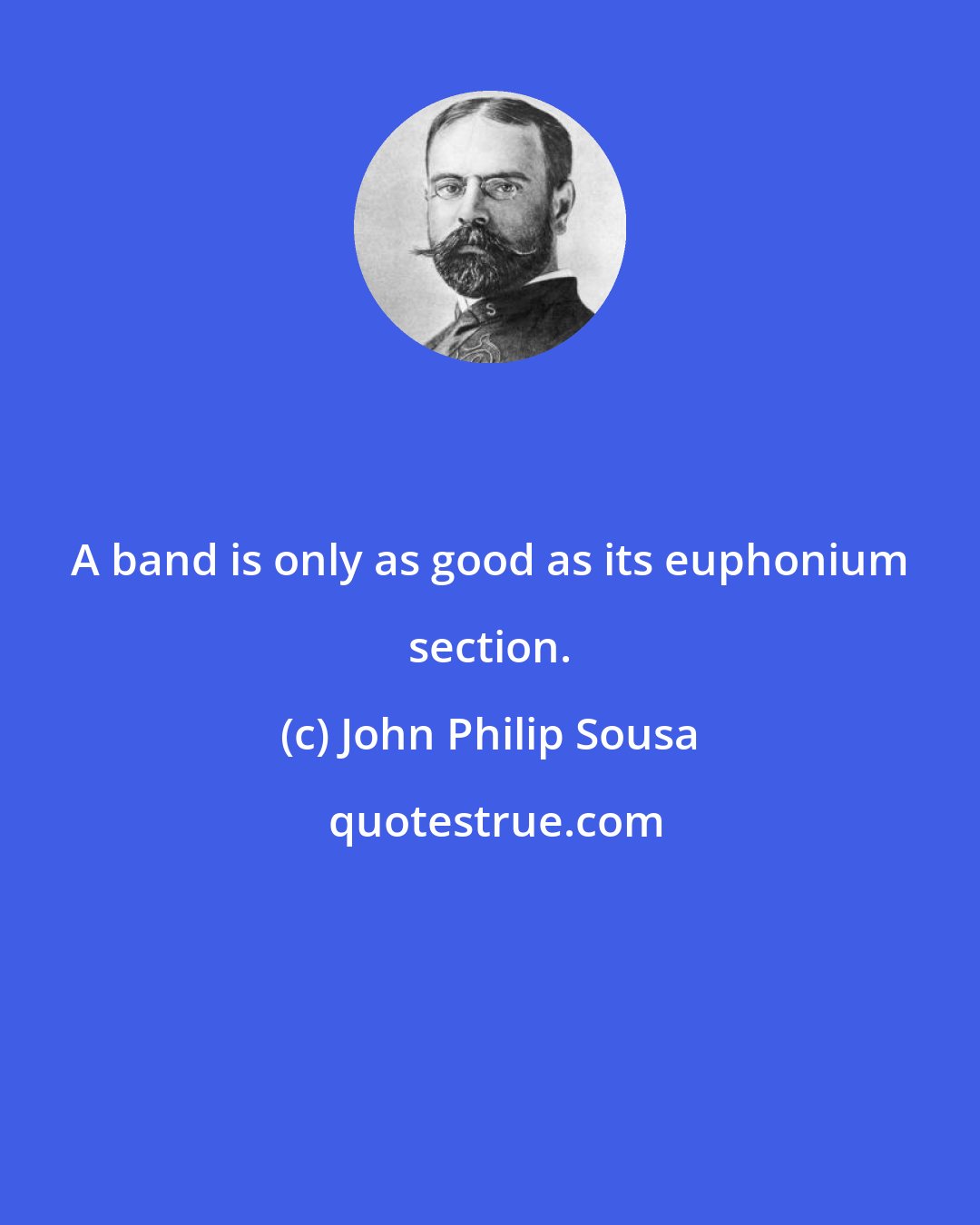 John Philip Sousa: A band is only as good as its euphonium section.