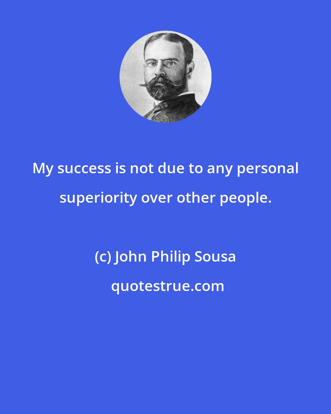 John Philip Sousa: My success is not due to any personal superiority over other people.