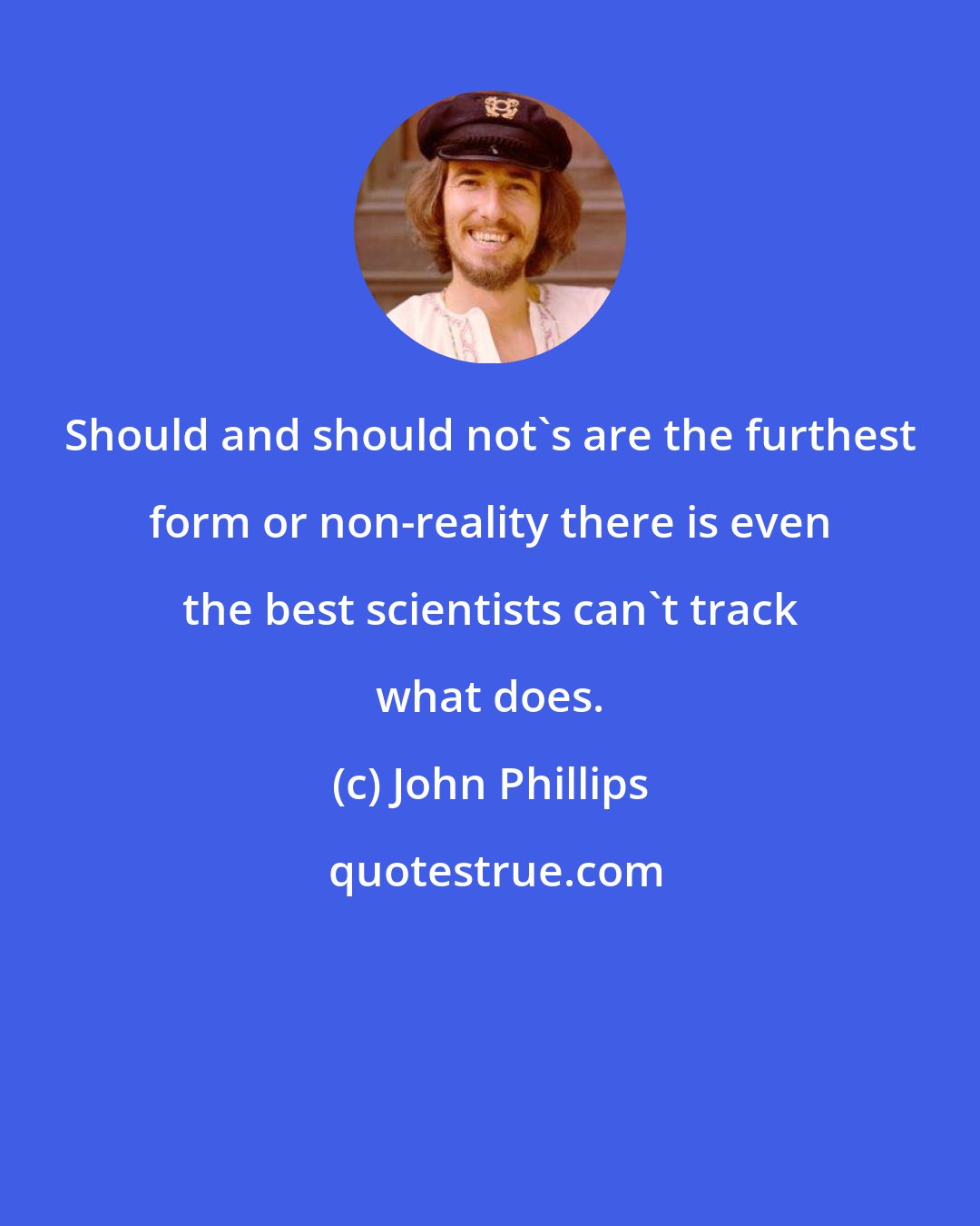 John Phillips: Should and should not's are the furthest form or non-reality there is even the best scientists can't track what does.
