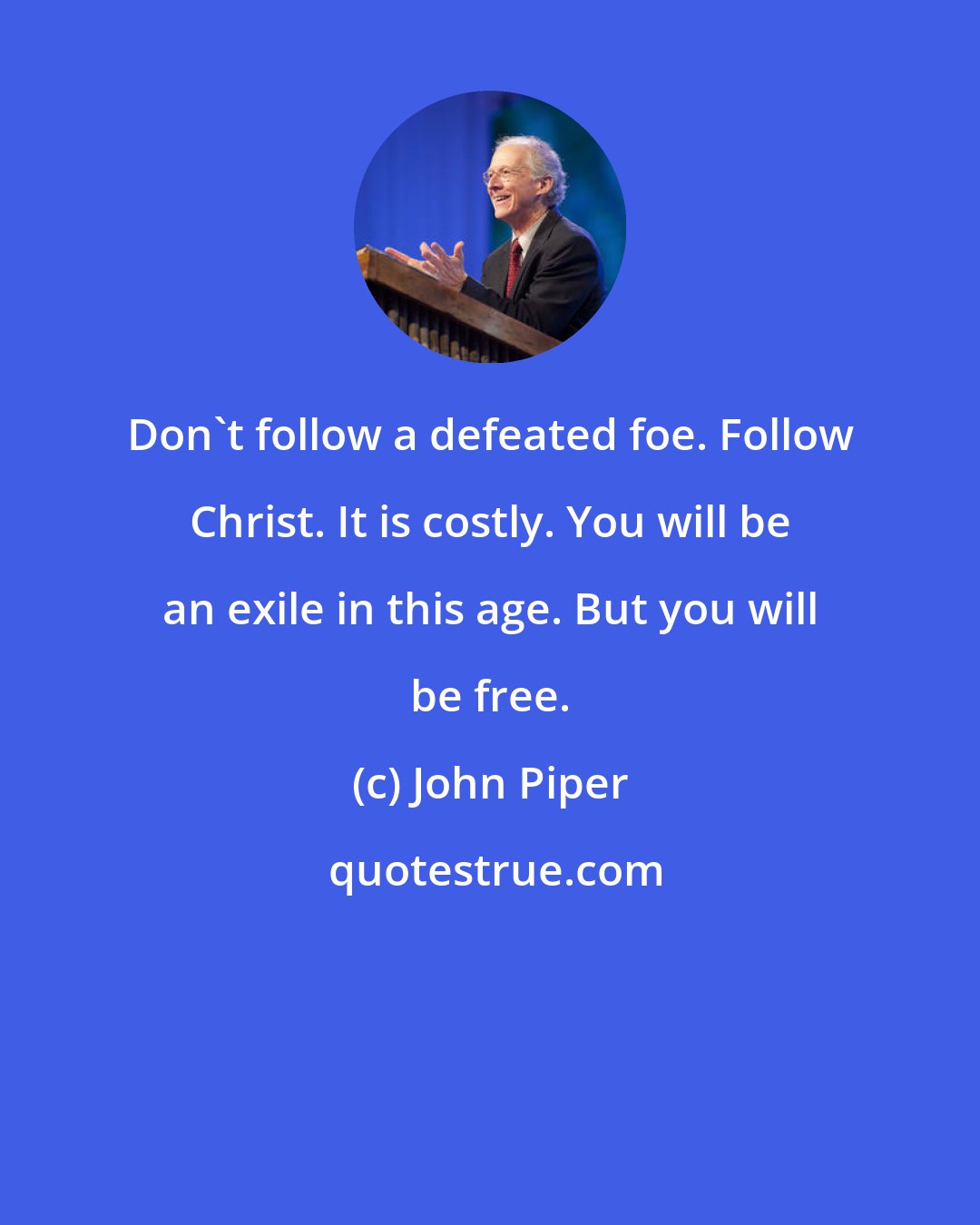 John Piper: Don't follow a defeated foe. Follow Christ. It is costly. You will be an exile in this age. But you will be free.