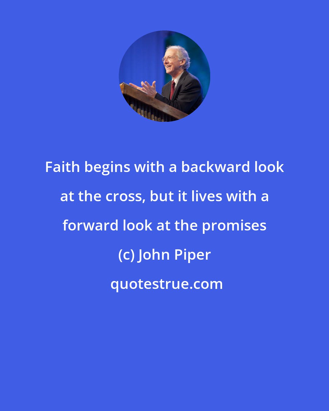 John Piper: Faith begins with a backward look at the cross, but it lives with a forward look at the promises