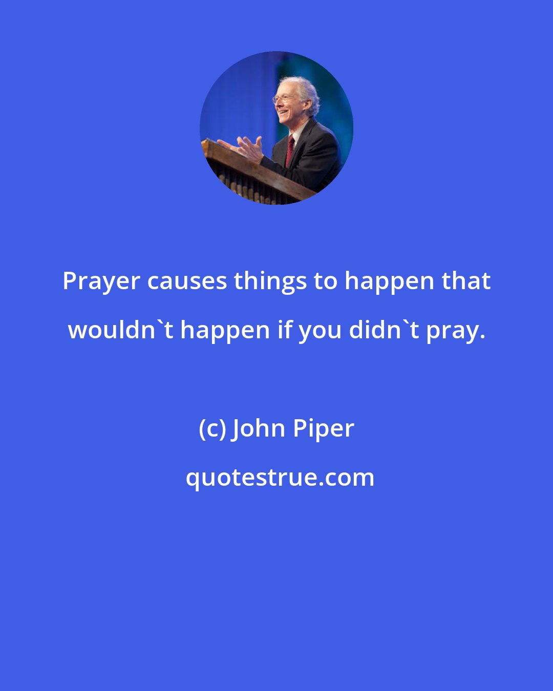 John Piper: Prayer causes things to happen that wouldn't happen if you didn't pray.