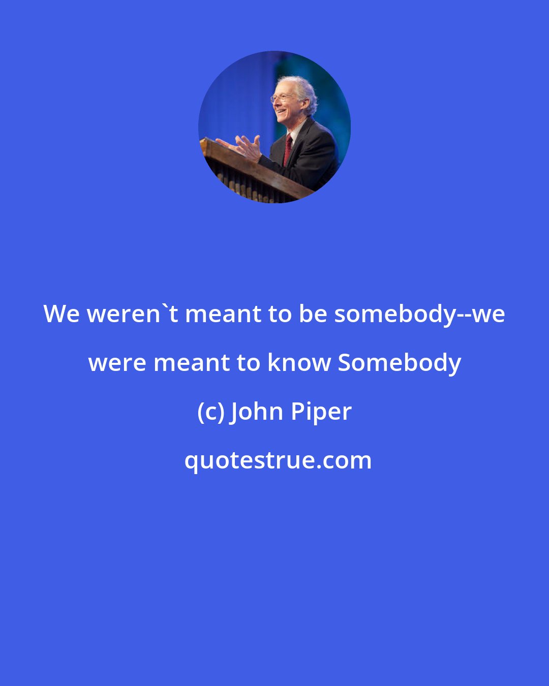 John Piper: We weren't meant to be somebody--we were meant to know Somebody