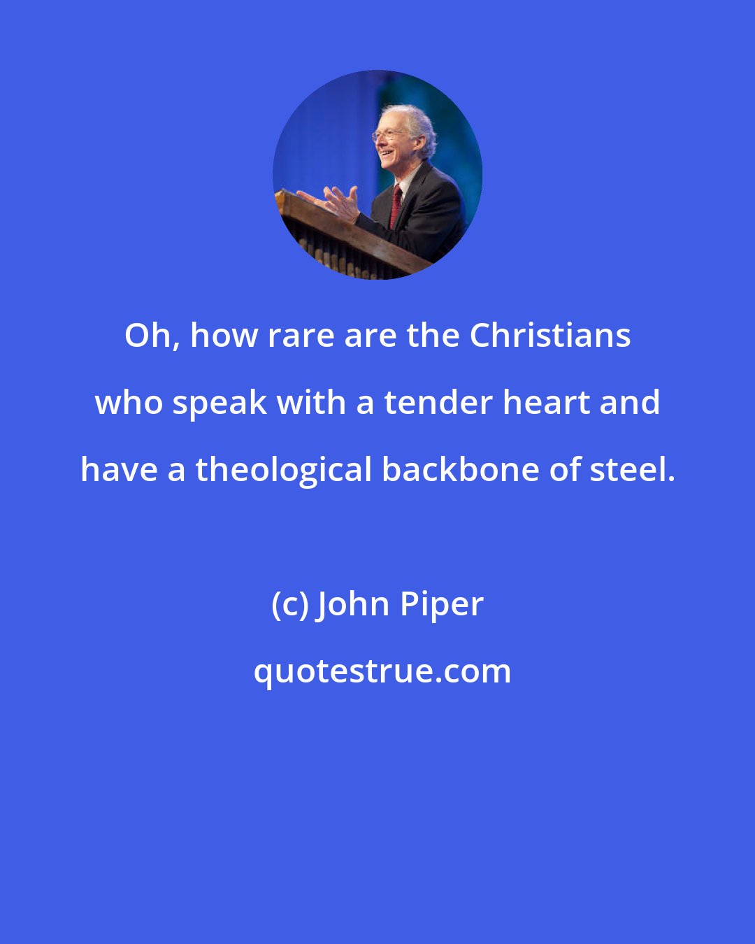 John Piper: Oh, how rare are the Christians who speak with a tender heart and have a theological backbone of steel.