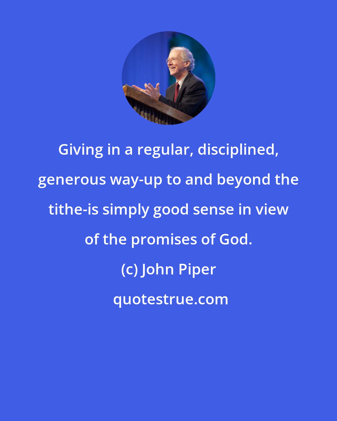 John Piper: Giving in a regular, disciplined, generous way-up to and beyond the tithe-is simply good sense in view of the promises of God.