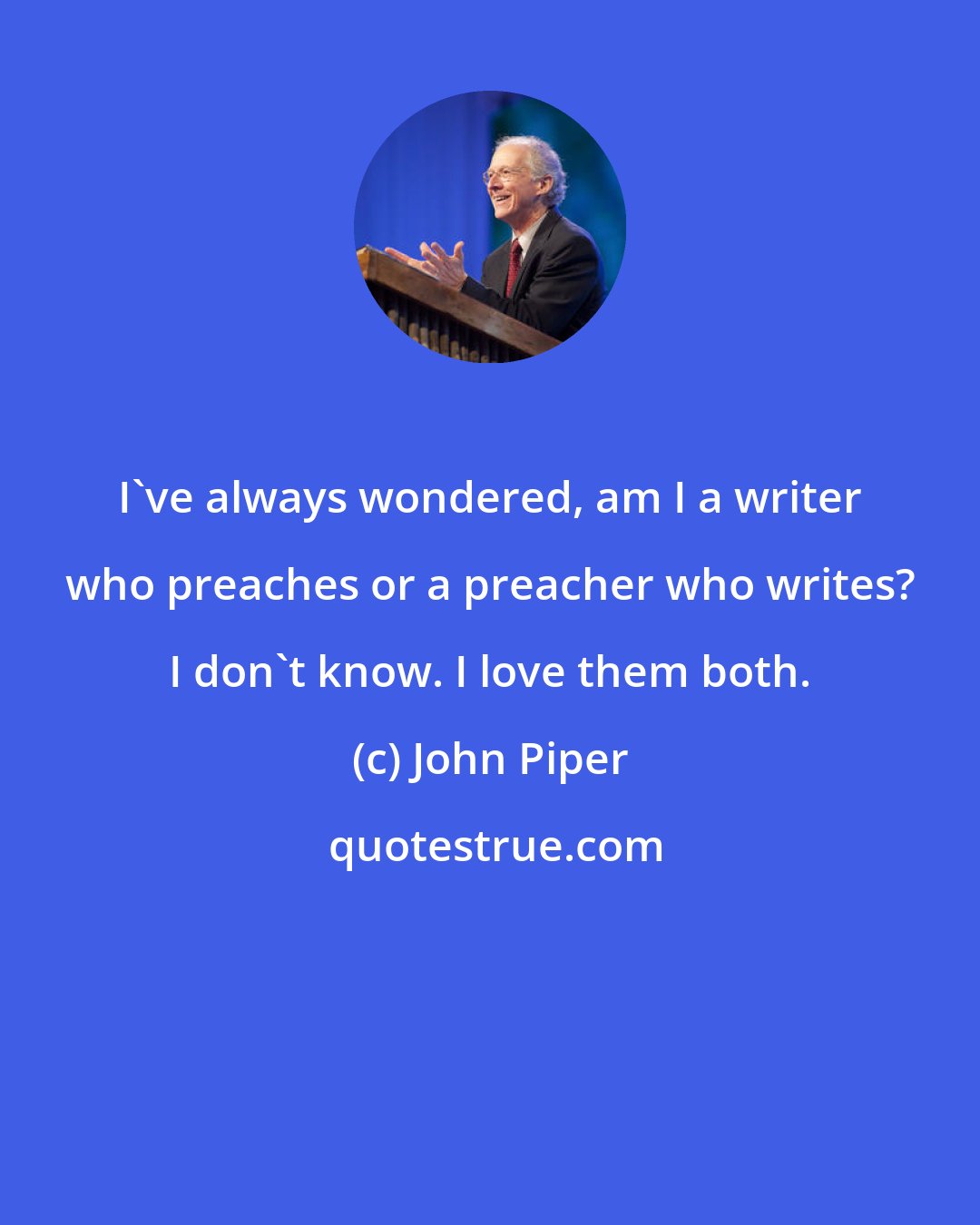 John Piper: I've always wondered, am I a writer who preaches or a preacher who writes? I don't know. I love them both.