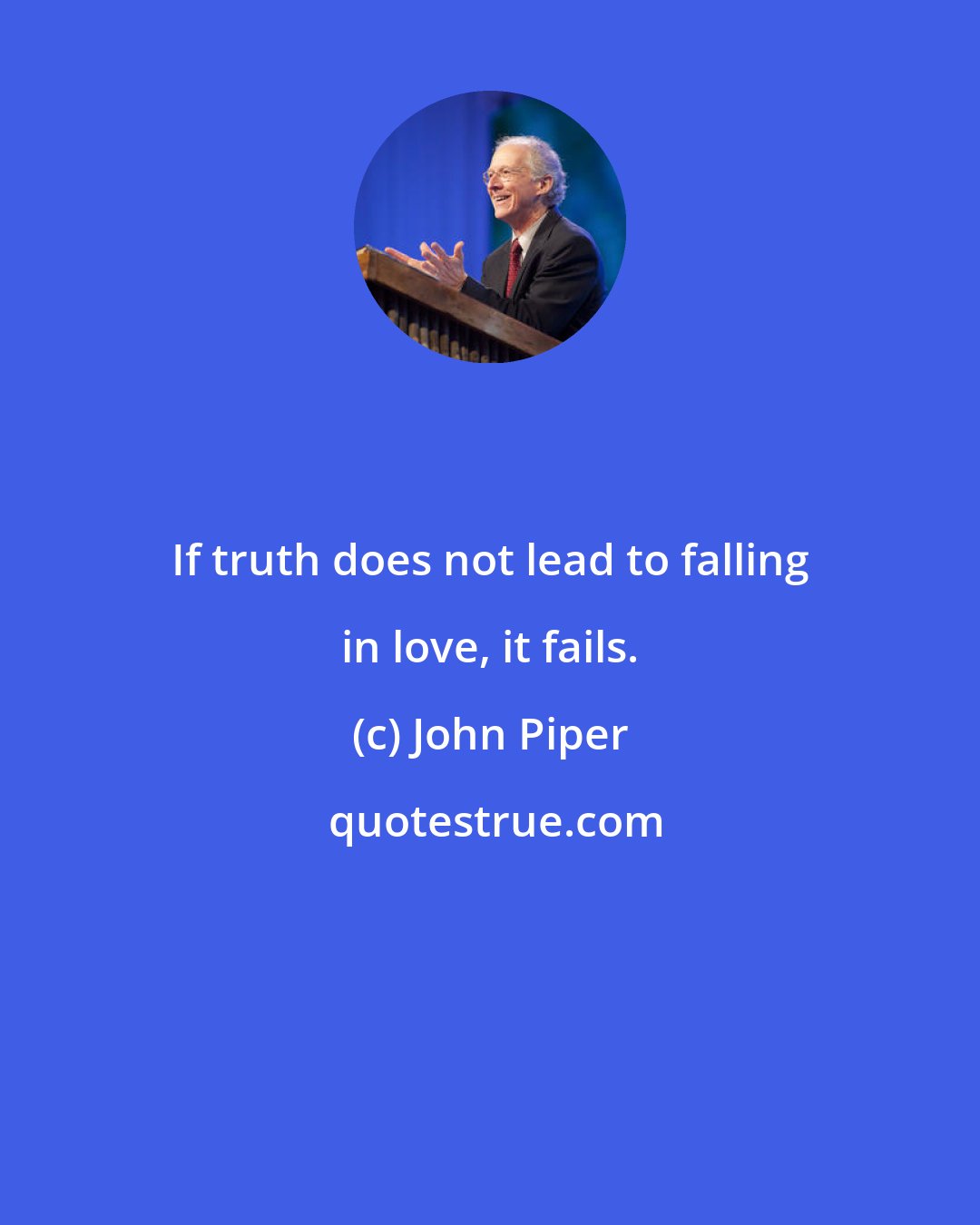 John Piper: If truth does not lead to falling in love, it fails.