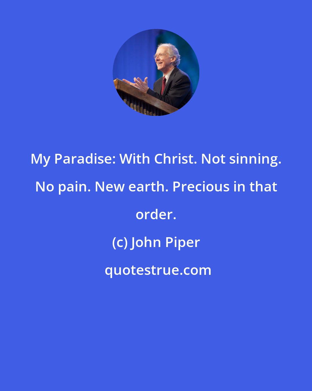 John Piper: My Paradise: With Christ. Not sinning. No pain. New earth. Precious in that order.