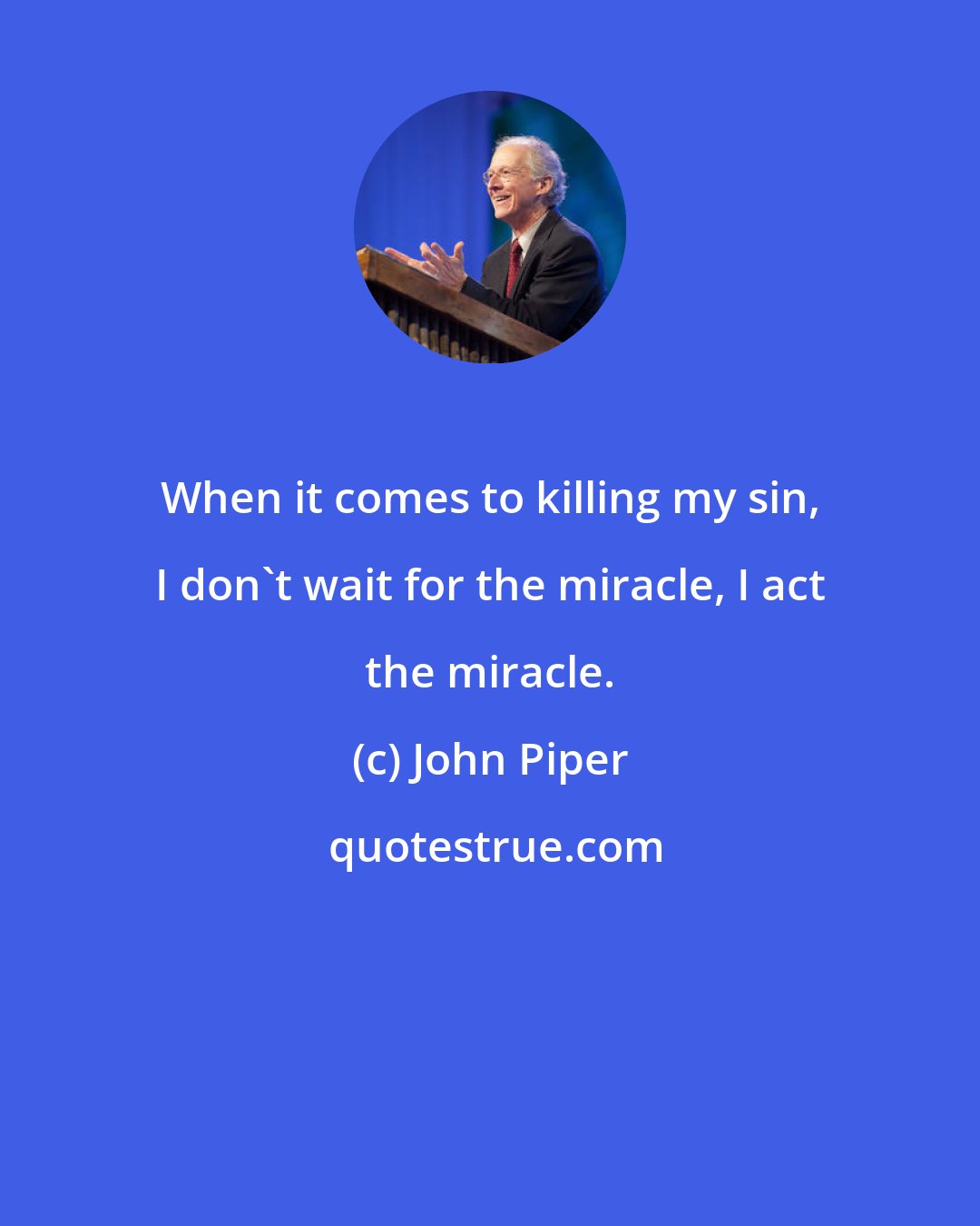 John Piper: When it comes to killing my sin, I don't wait for the miracle, I act the miracle.