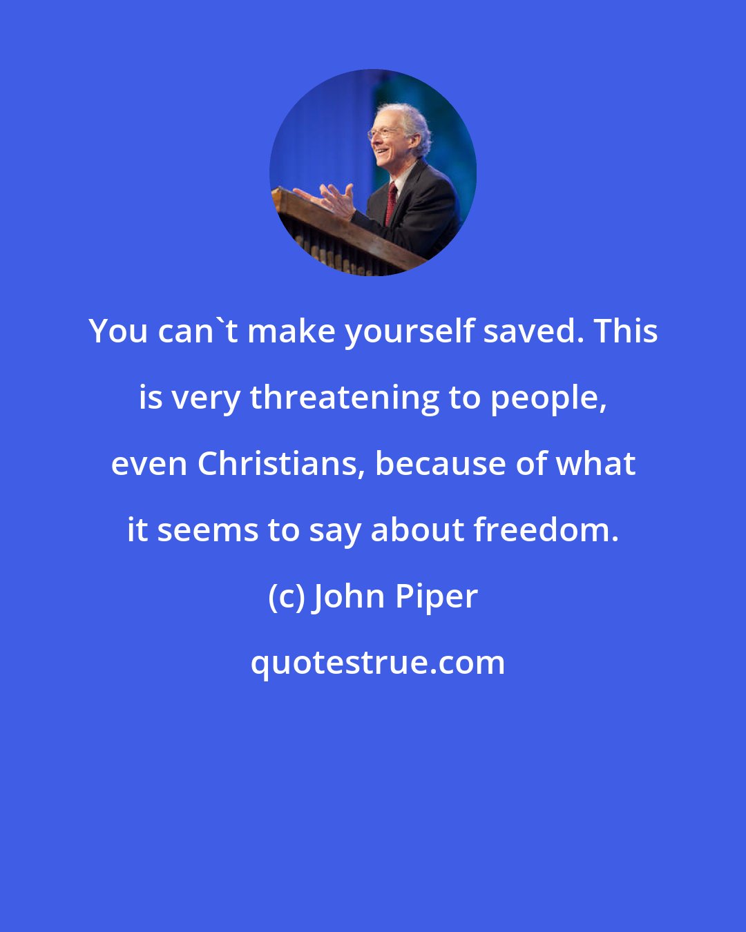 John Piper: You can't make yourself saved. This is very threatening to people, even Christians, because of what it seems to say about freedom.