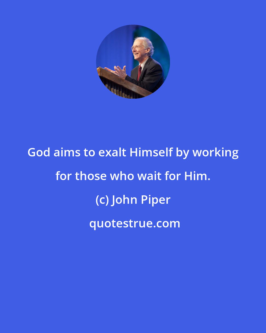 John Piper: God aims to exalt Himself by working for those who wait for Him.