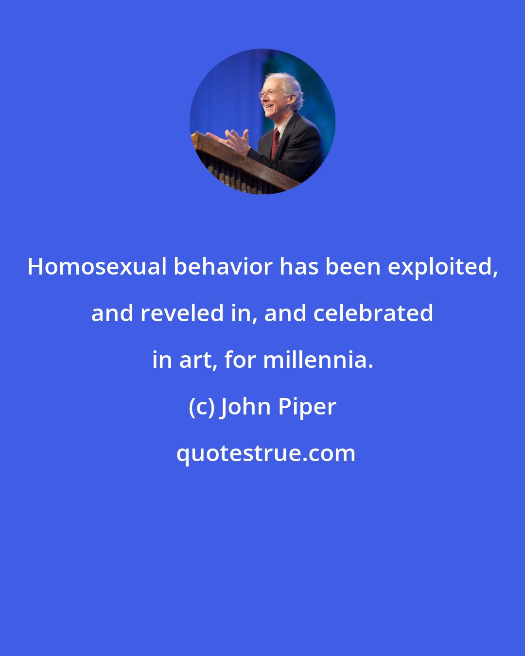 John Piper: Homosexual behavior has been exploited, and reveled in, and celebrated in art, for millennia.