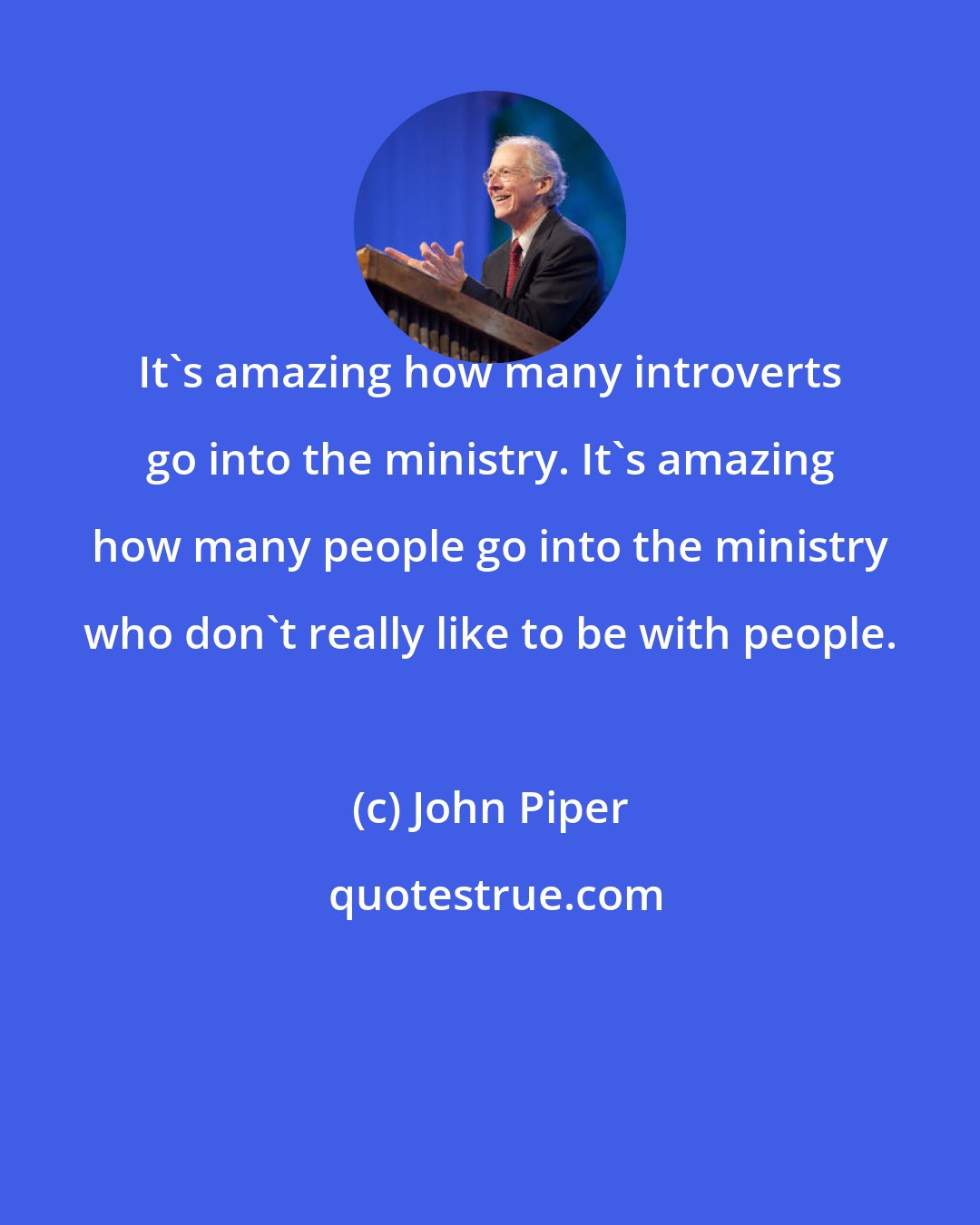 John Piper: It's amazing how many introverts go into the ministry. It's amazing how many people go into the ministry who don't really like to be with people.