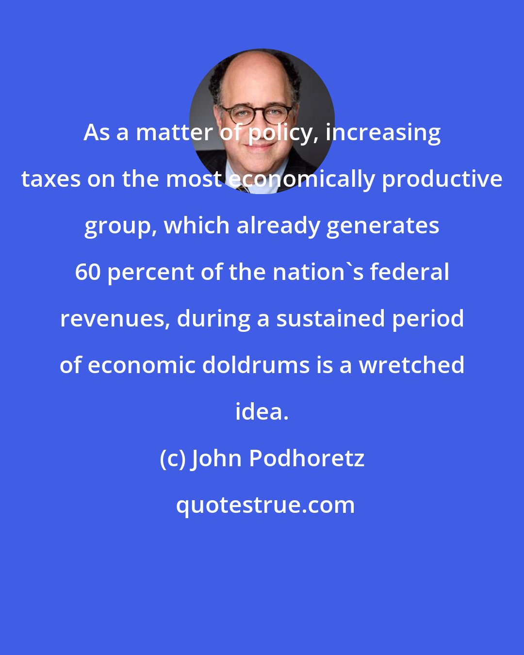 John Podhoretz: As a matter of policy, increasing taxes on the most economically productive group, which already generates 60 percent of the nation's federal revenues, during a sustained period of economic doldrums is a wretched idea.