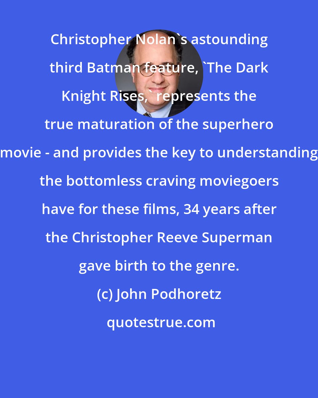 John Podhoretz: Christopher Nolan's astounding third Batman feature, 'The Dark Knight Rises,' represents the true maturation of the superhero movie - and provides the key to understanding the bottomless craving moviegoers have for these films, 34 years after the Christopher Reeve Superman gave birth to the genre.