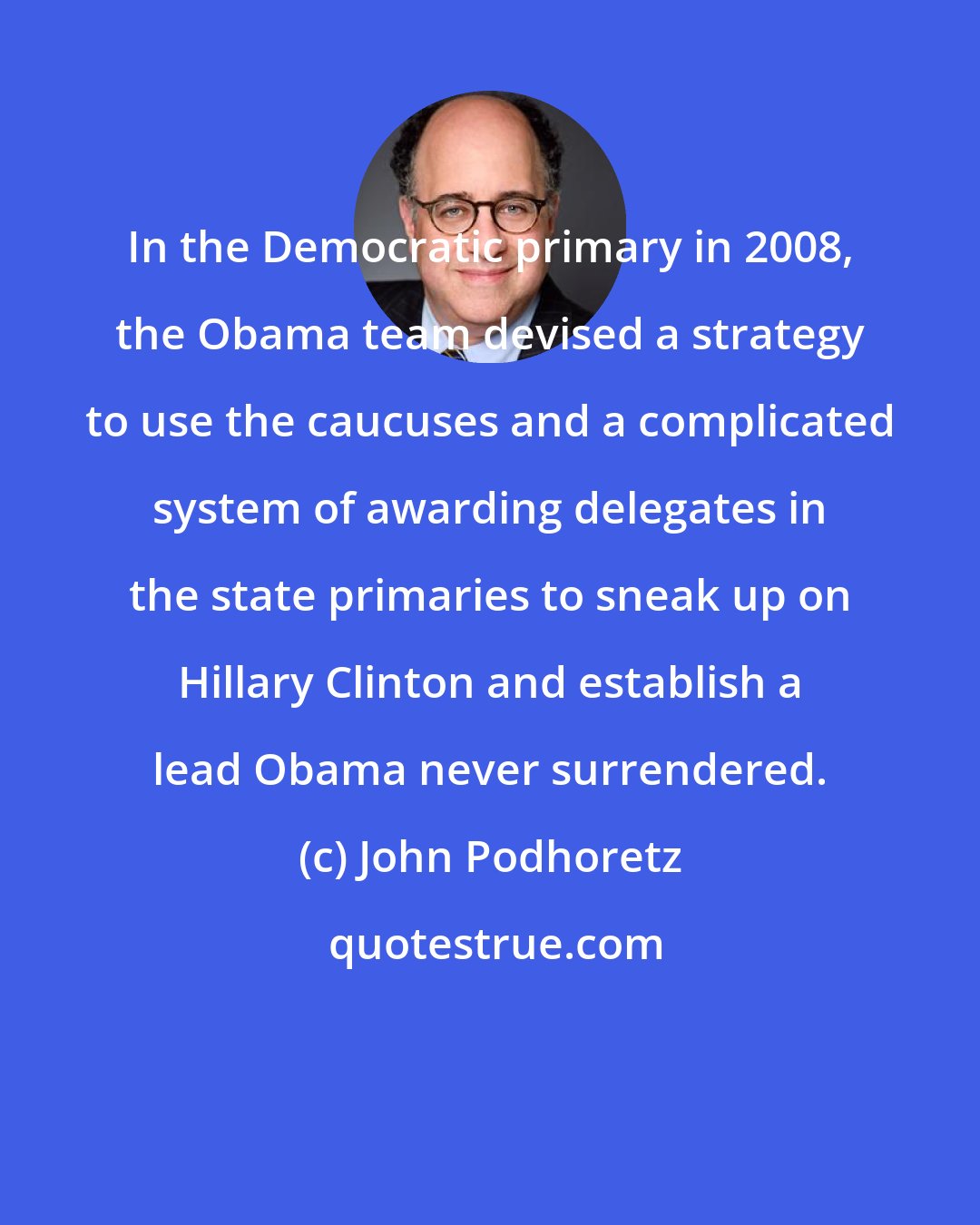 John Podhoretz: In the Democratic primary in 2008, the Obama team devised a strategy to use the caucuses and a complicated system of awarding delegates in the state primaries to sneak up on Hillary Clinton and establish a lead Obama never surrendered.