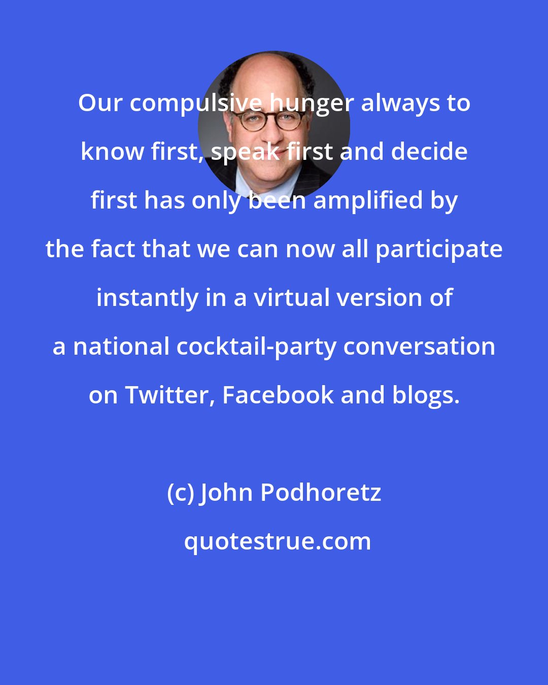 John Podhoretz: Our compulsive hunger always to know first, speak first and decide first has only been amplified by the fact that we can now all participate instantly in a virtual version of a national cocktail-party conversation on Twitter, Facebook and blogs.