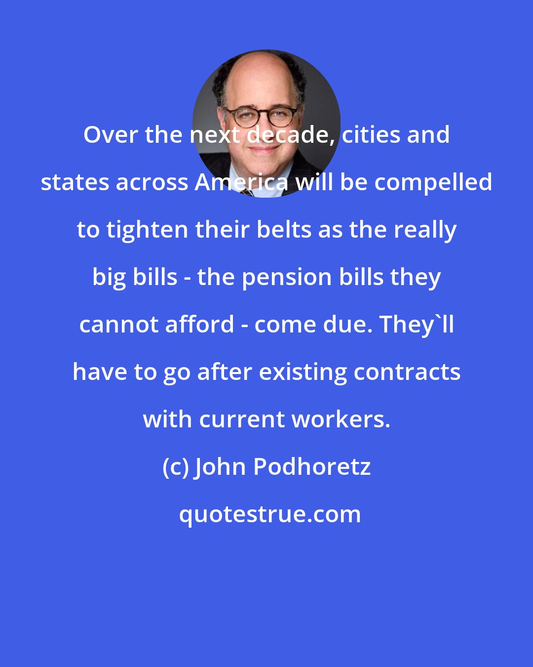 John Podhoretz: Over the next decade, cities and states across America will be compelled to tighten their belts as the really big bills - the pension bills they cannot afford - come due. They'll have to go after existing contracts with current workers.