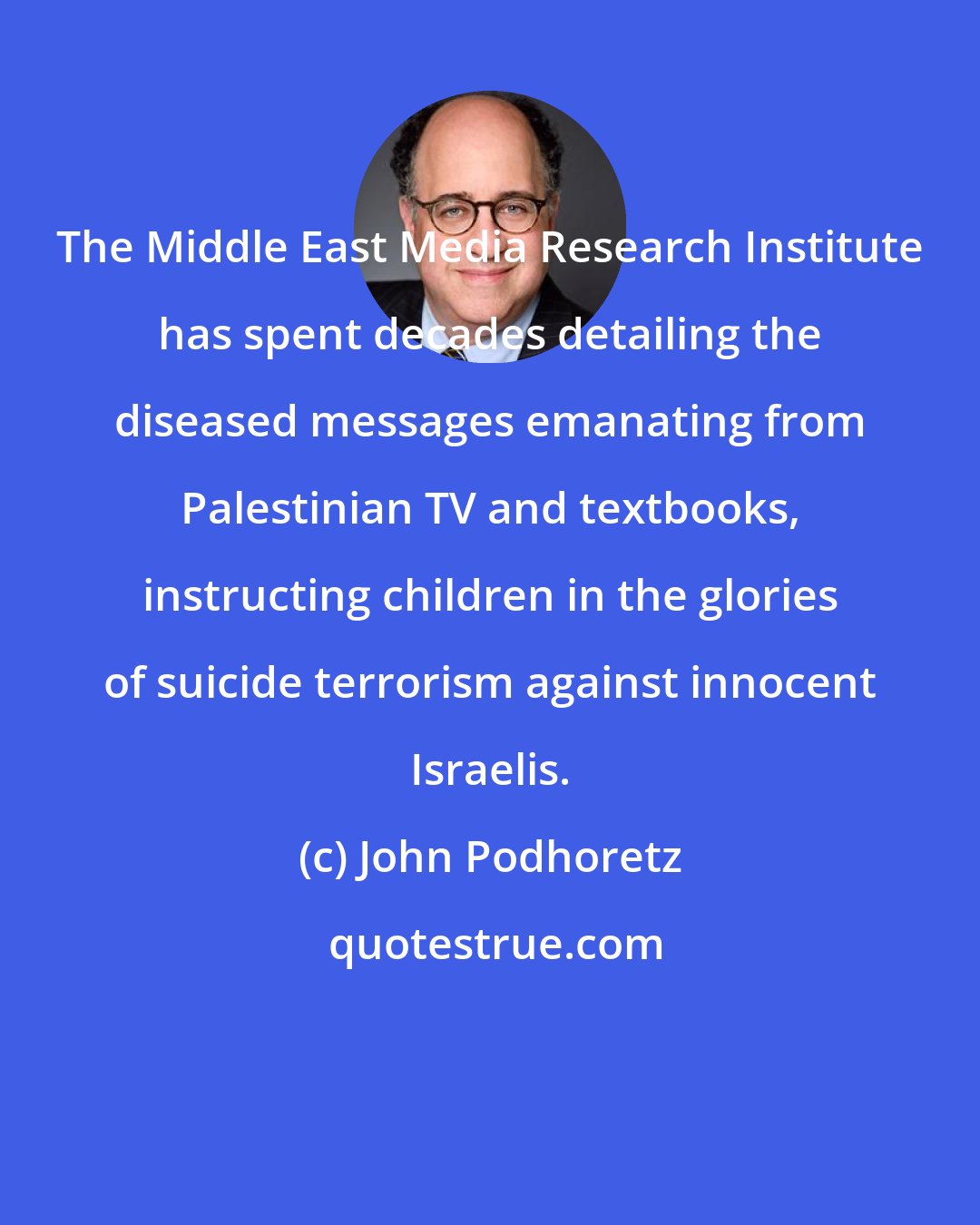 John Podhoretz: The Middle East Media Research Institute has spent decades detailing the diseased messages emanating from Palestinian TV and textbooks, instructing children in the glories of suicide terrorism against innocent Israelis.