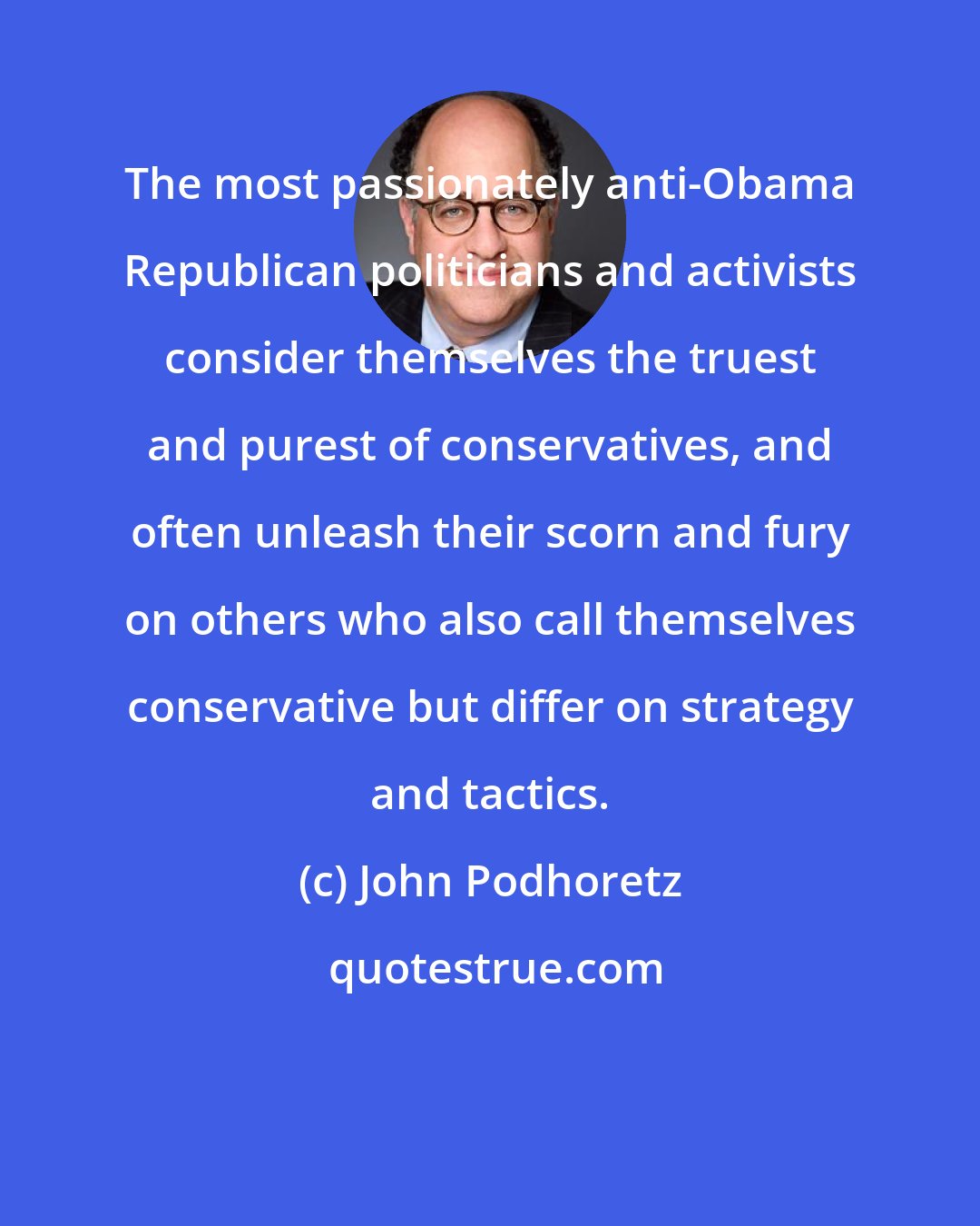 John Podhoretz: The most passionately anti-Obama Republican politicians and activists consider themselves the truest and purest of conservatives, and often unleash their scorn and fury on others who also call themselves conservative but differ on strategy and tactics.