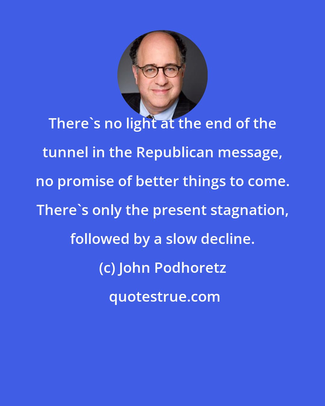 John Podhoretz: There's no light at the end of the tunnel in the Republican message, no promise of better things to come. There's only the present stagnation, followed by a slow decline.