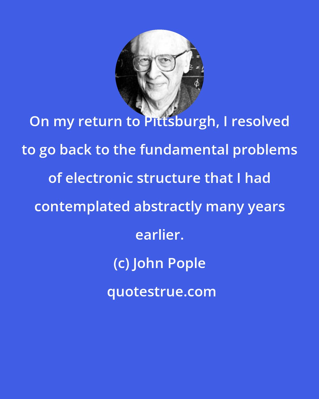 John Pople: On my return to Pittsburgh, I resolved to go back to the fundamental problems of electronic structure that I had contemplated abstractly many years earlier.