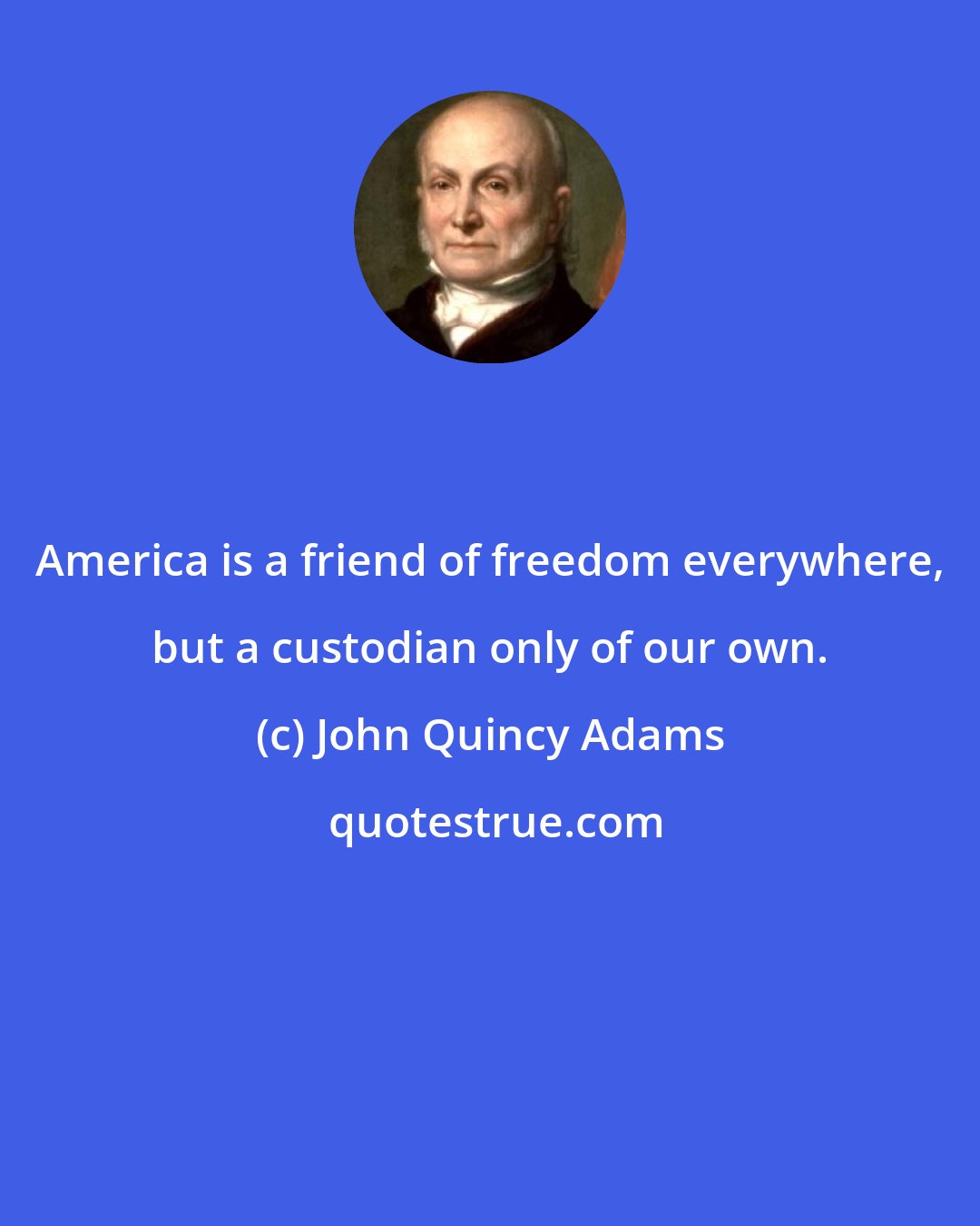 John Quincy Adams: America is a friend of freedom everywhere, but a custodian only of our own.