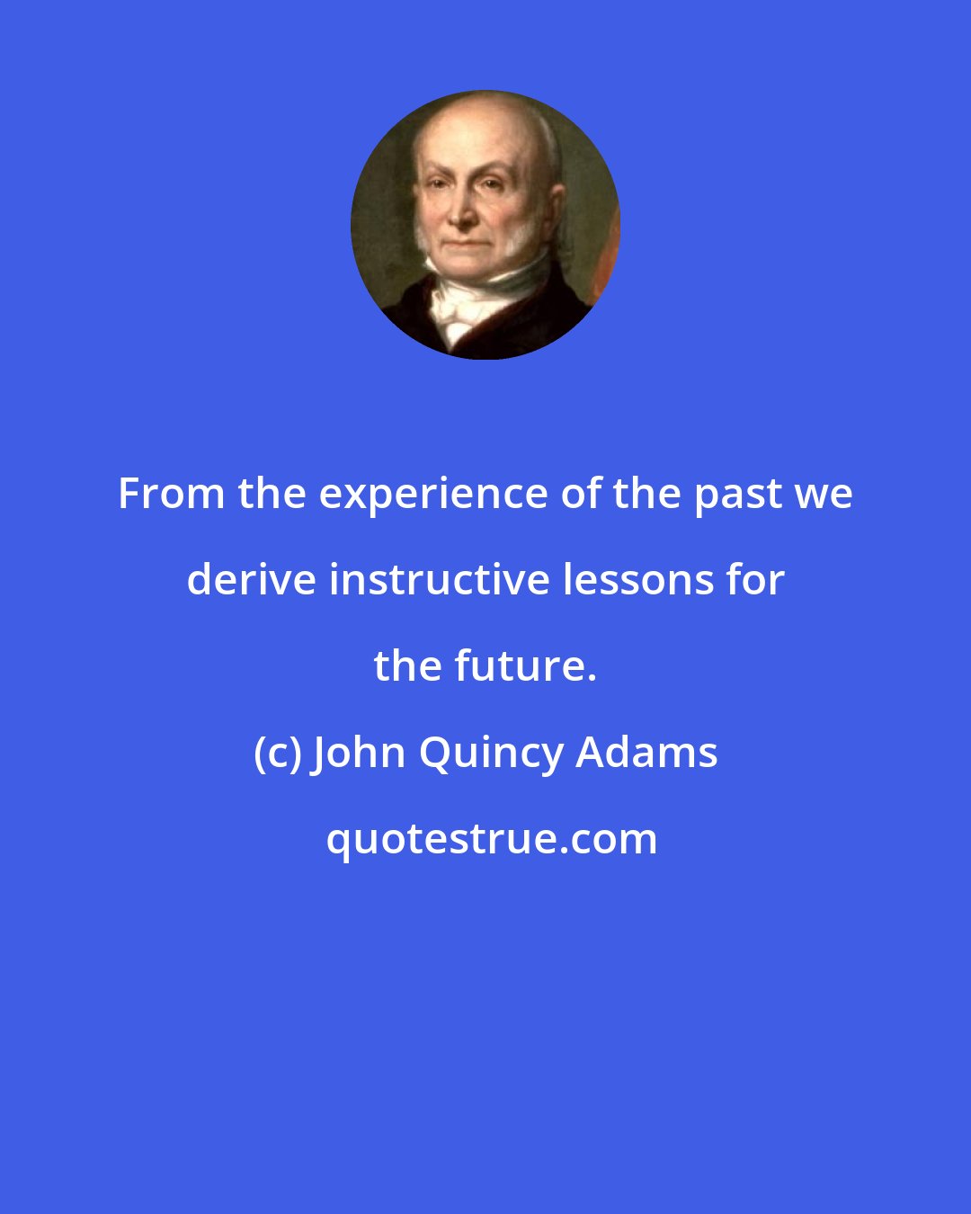 John Quincy Adams: From the experience of the past we derive instructive lessons for the future.