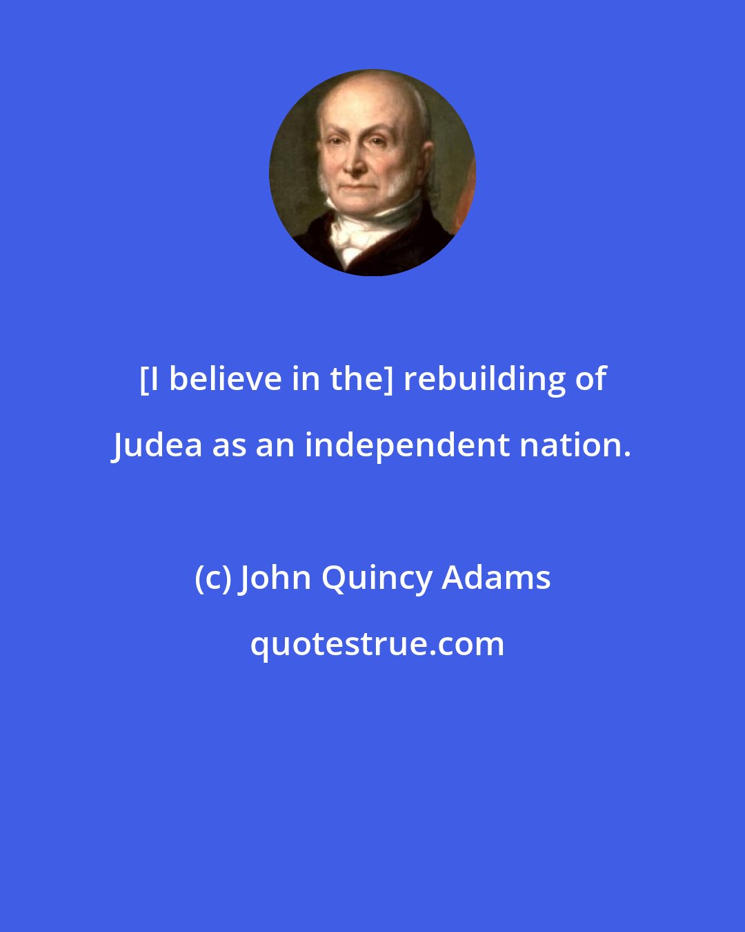 John Quincy Adams: [I believe in the] rebuilding of Judea as an independent nation.