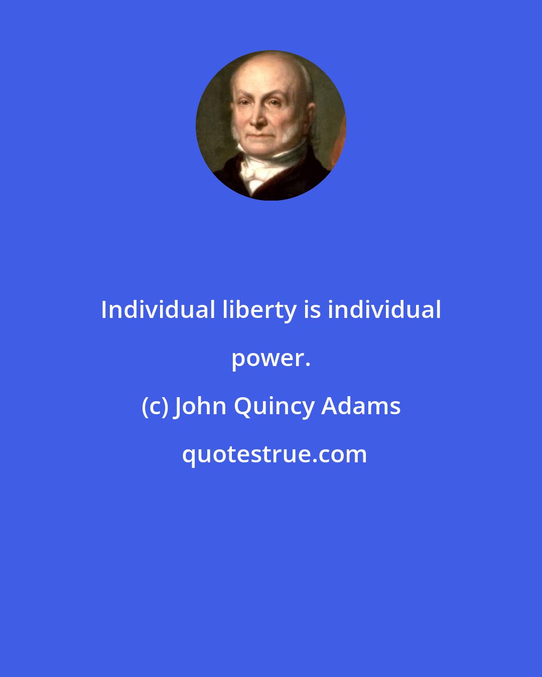 John Quincy Adams: Individual liberty is individual power.