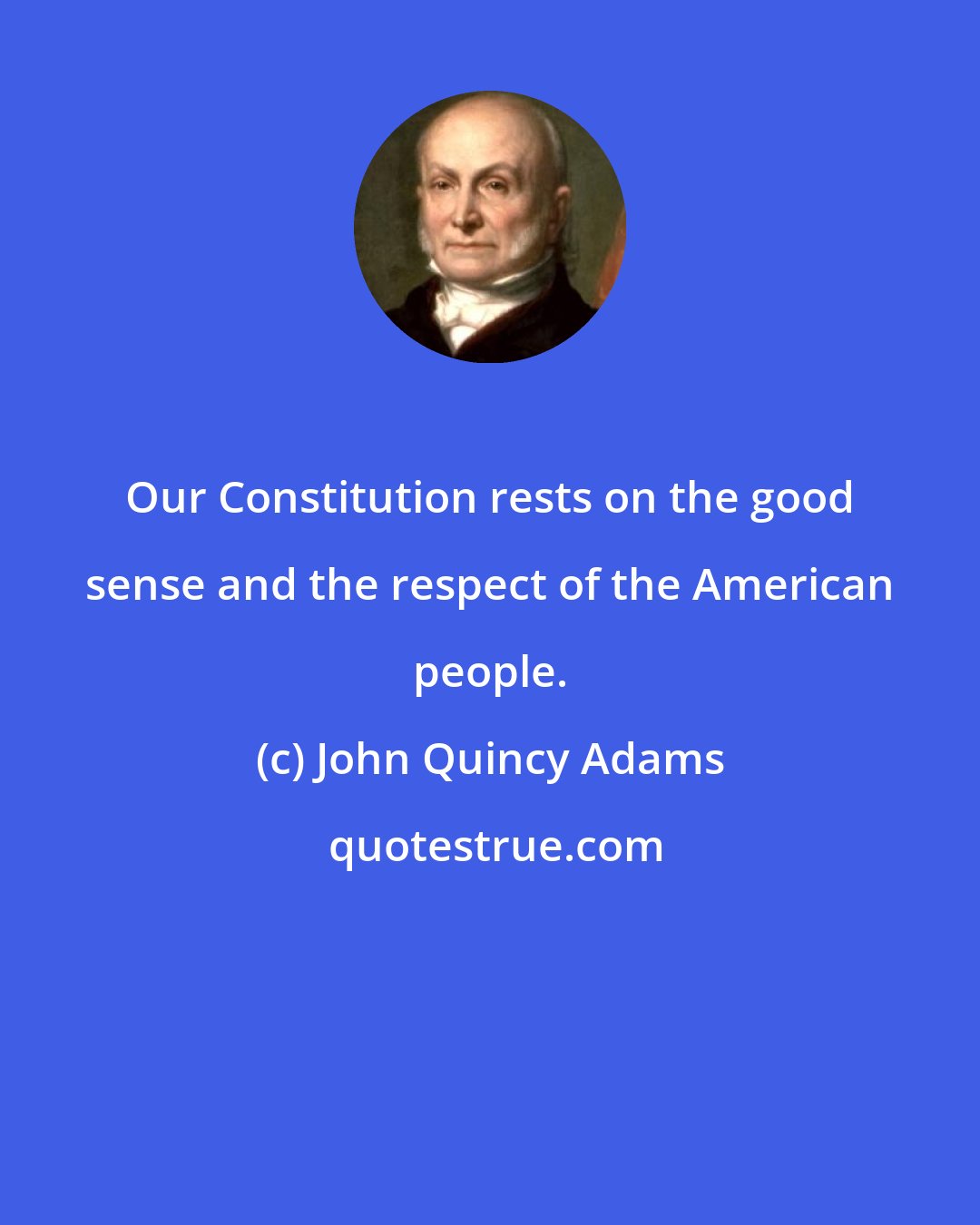 John Quincy Adams: Our Constitution rests on the good sense and the respect of the American people.