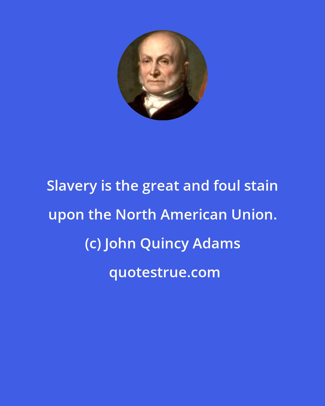 John Quincy Adams: Slavery is the great and foul stain upon the North American Union.