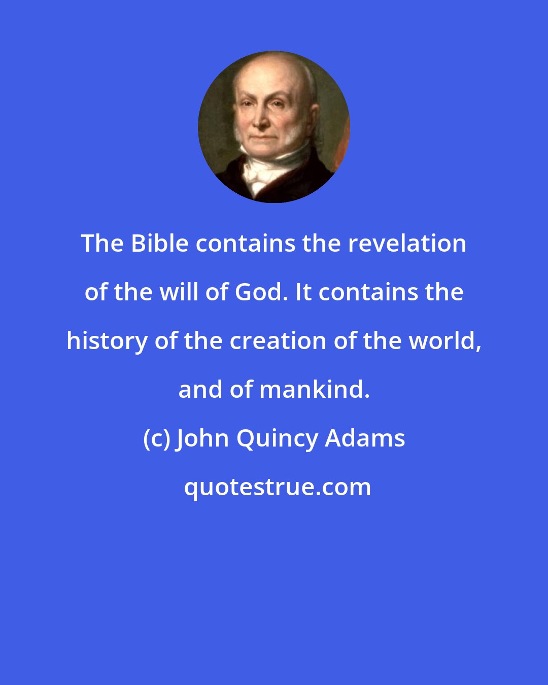 John Quincy Adams: The Bible contains the revelation of the will of God. It contains the history of the creation of the world, and of mankind.