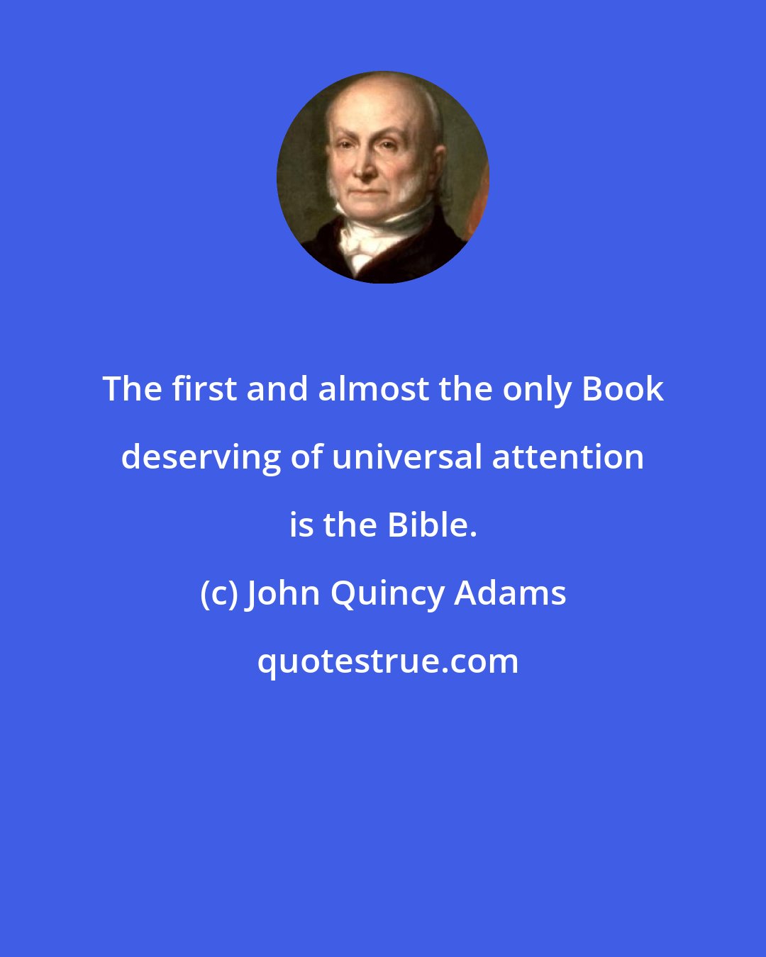 John Quincy Adams: The first and almost the only Book deserving of universal attention is the Bible.