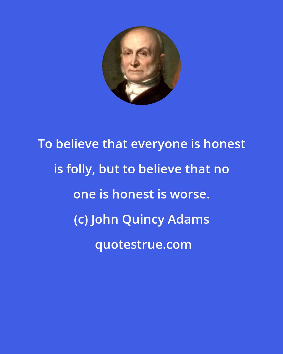 John Quincy Adams: To believe that everyone is honest is folly, but to believe that no one is honest is worse.