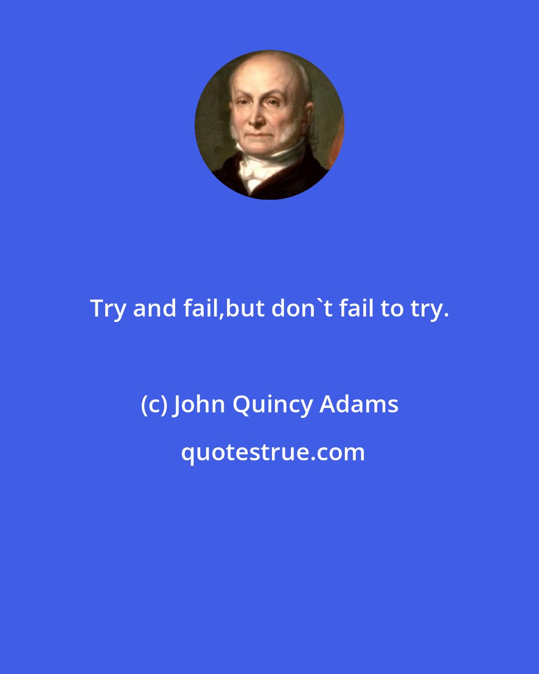 John Quincy Adams: Try and fail,but don't fail to try.